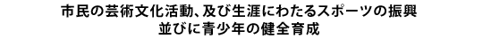 市民の芸術文化活動、及び生涯にわたるスポーツの振興並びに青少年の健全育成